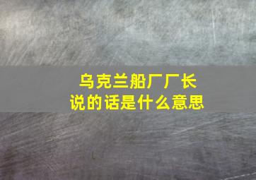 乌克兰船厂厂长说的话是什么意思