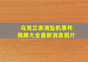 乌克兰表演坠机事件视频大全最新消息图片