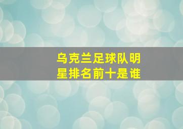 乌克兰足球队明星排名前十是谁