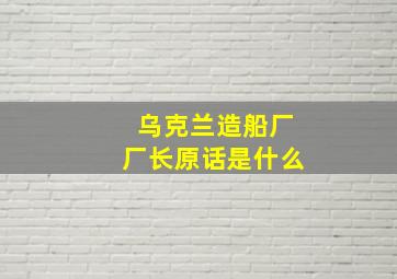 乌克兰造船厂厂长原话是什么