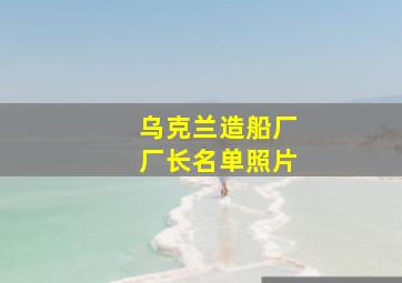 乌克兰造船厂厂长名单照片