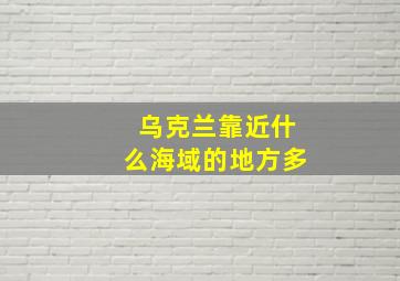 乌克兰靠近什么海域的地方多