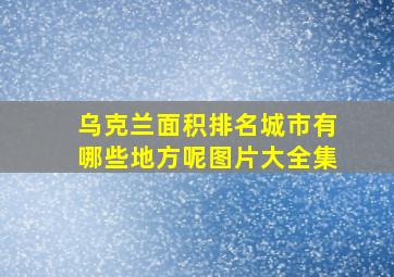 乌克兰面积排名城市有哪些地方呢图片大全集