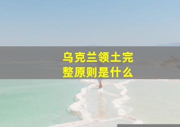 乌克兰领土完整原则是什么