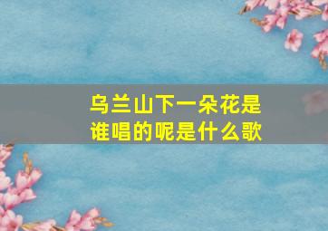 乌兰山下一朵花是谁唱的呢是什么歌