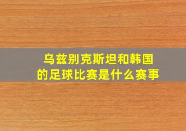 乌兹别克斯坦和韩国的足球比赛是什么赛事