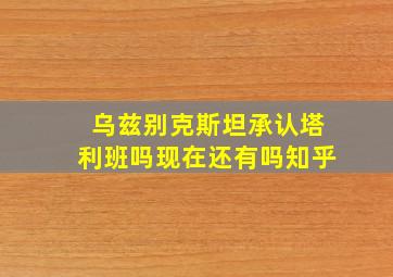 乌兹别克斯坦承认塔利班吗现在还有吗知乎