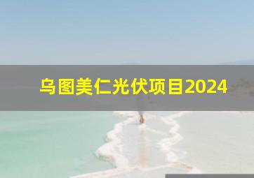 乌图美仁光伏项目2024