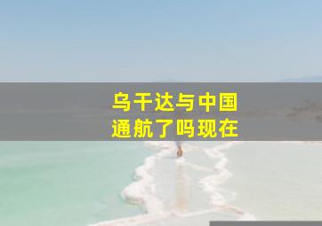 乌干达与中国通航了吗现在