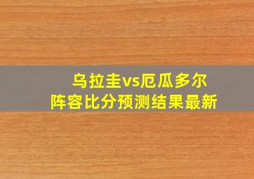 乌拉圭vs厄瓜多尔阵容比分预测结果最新