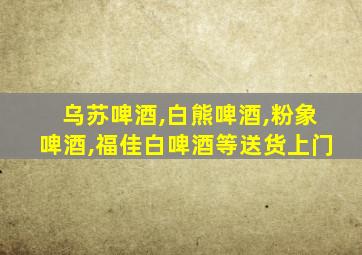 乌苏啤酒,白熊啤酒,粉象啤酒,福佳白啤酒等送货上门