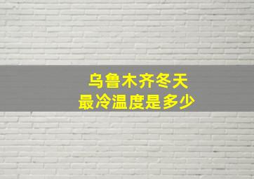 乌鲁木齐冬天最冷温度是多少