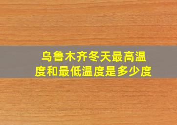 乌鲁木齐冬天最高温度和最低温度是多少度