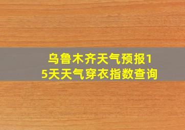 乌鲁木齐天气预报15天天气穿衣指数查询