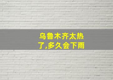 乌鲁木齐太热了,多久会下雨