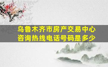 乌鲁木齐市房产交易中心咨询热线电话号码是多少