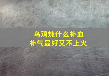 乌鸡炖什么补血补气最好又不上火