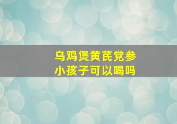 乌鸡煲黄芪党参小孩子可以喝吗