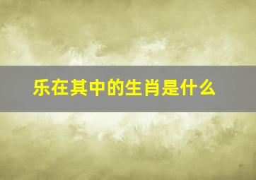 乐在其中的生肖是什么