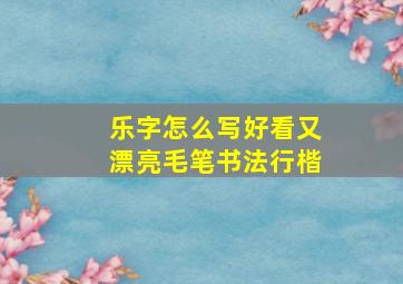 乐字怎么写好看又漂亮毛笔书法行楷