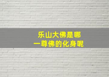 乐山大佛是哪一尊佛的化身呢