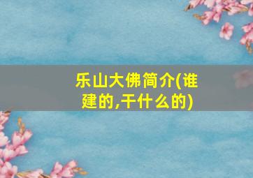 乐山大佛简介(谁建的,干什么的)