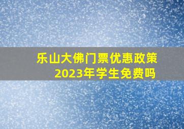 乐山大佛门票优惠政策2023年学生免费吗