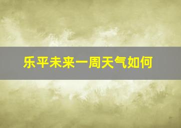 乐平未来一周天气如何