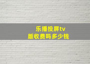 乐播投屏tv版收费吗多少钱