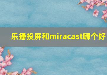 乐播投屏和miracast哪个好