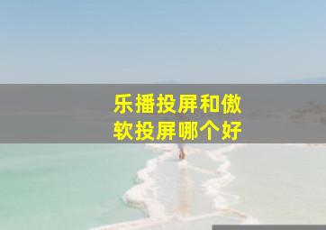 乐播投屏和傲软投屏哪个好