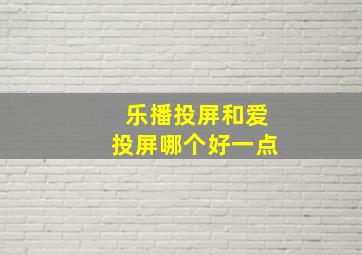 乐播投屏和爱投屏哪个好一点