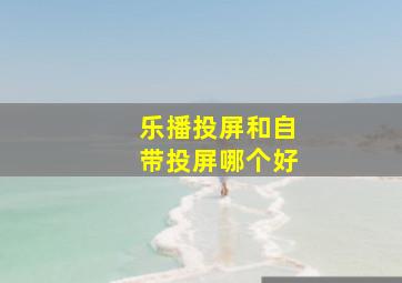 乐播投屏和自带投屏哪个好