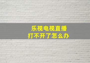 乐视电视直播打不开了怎么办