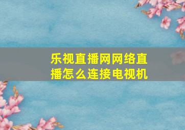 乐视直播网网络直播怎么连接电视机