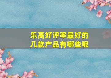 乐高好评率最好的几款产品有哪些呢