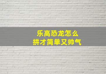 乐高恐龙怎么拼才简单又帅气