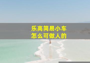 乐高简易小车怎么可做人的