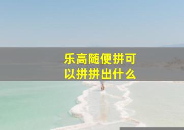 乐高随便拼可以拼拼出什么