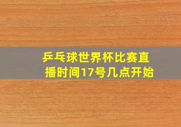 乒乓球世界杯比赛直播时间17号几点开始