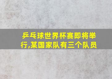 乒乓球世界杯赛即将举行,某国家队有三个队员