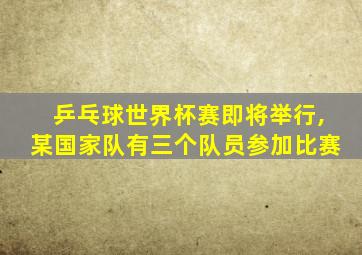 乒乓球世界杯赛即将举行,某国家队有三个队员参加比赛