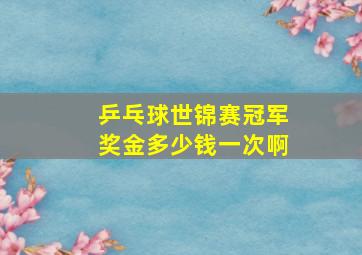 乒乓球世锦赛冠军奖金多少钱一次啊