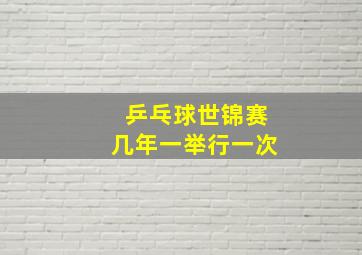 乒乓球世锦赛几年一举行一次