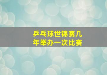 乒乓球世锦赛几年举办一次比赛