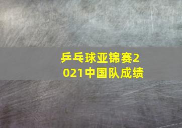 乒乓球亚锦赛2021中国队成绩