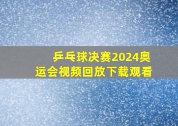 乒乓球决赛2024奥运会视频回放下载观看