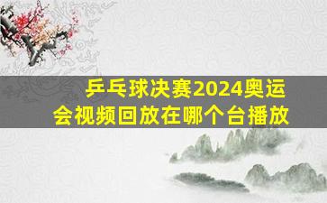 乒乓球决赛2024奥运会视频回放在哪个台播放