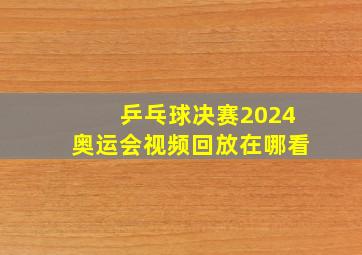 乒乓球决赛2024奥运会视频回放在哪看