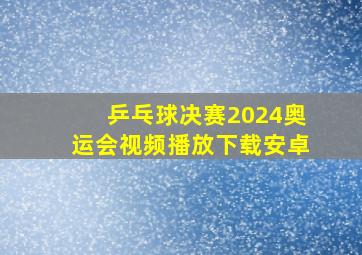 乒乓球决赛2024奥运会视频播放下载安卓